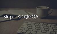 Skip：KD对GOAT攻击暴露了他的无知 詹姆斯的附和更让人作呕