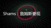 Shams	：詹姆斯要现在&湖人要未来 双方肯定有些艰难的对话要进行