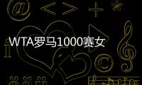 WTA罗马1000赛女单正赛签表公布，郑钦文与萨巴伦卡再度同区