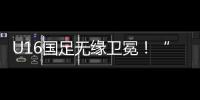 U16国足无缘卫冕！“决赛”被韩国逆转，74天首败	�，险逆风翻盘