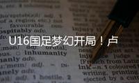 U16国足梦幻开局
！卢琦政6分钟闪击，万项助攻
，3场4人破门