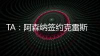 TA：阿森纳签约克雷斯的谈判很深入，已就罗德里戈进行了初步对话