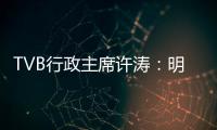 TVB行政主席许涛：明天赚不赚钱	，取决于能否解决成功带来的负担