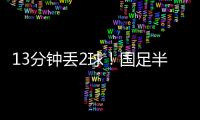 13分钟丢2球！国足半场0