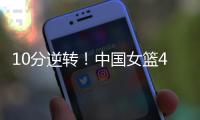 10分逆转！中国女篮4分险胜澳大利亚，韩旭8+8罗欣棫12+7！