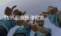 1195起直播侵权案，“陪看剧”成高发地带