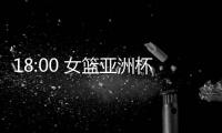 18:00 女篮亚洲杯实力榜公布！中国女篮排名第一 宫鲁鸣剑指冠军