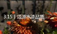 3.15丨颂源水漆品质护航，诚信践行!