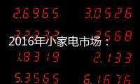 2016年小家电市场：增长稳健 潜力无限