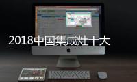 2018中国集成灶十大品牌，中国人首选的品牌