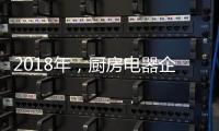 2018年，厨房电器企业的变革从外界力量开始