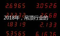 2018年，吊顶行业的环保、创新
、定制全面开启