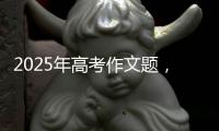 2025年高考作文题，折射语文教育新趋势