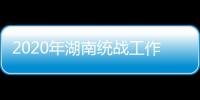 2020年湖南统战工作“答卷”：聚人心筑同心 谱新篇共奋进