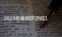 2023年暑期旅游超18亿人次	，部分地区游客流入占比超2019年
