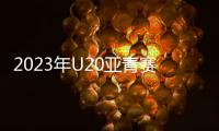 2023年U20亚青赛分组：中日沙特同一组