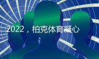 2022，柏克体育凝心聚力再出发 砥砺奋进谱新篇