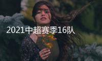 2021中超赛季16队名单汇总：恒大“全华班”
