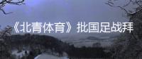 《北青体育》批国足战拜仁	：意义呢？主帅都没