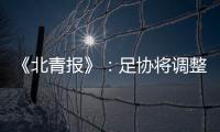 《北青报》：足协将调整中超赛程一切为40强赛 