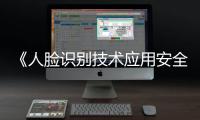 《人脸识别技术应用安全管理办法》6月1日起施行
，国家网信办答问