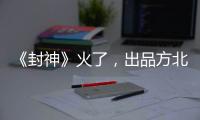 《封神》火了	，出品方北京文化能否走出泥潭
？