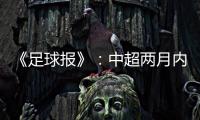 《足球报》�：中超两月内重启难度大 保留足协杯