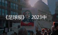 《足球报》
：2023中超全名单 真正回来了