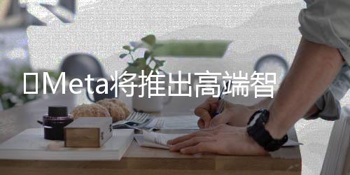 或超Ray-Ban Meta知情人士透露