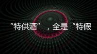 “特供酒”
，全是“特假酒”