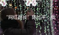 “网红县长”陈灿平：我相信更多人回乡，乡村就能振兴丨我信
