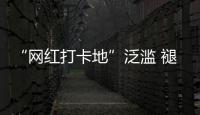“网红打卡地”泛滥 褪下滤镜后还有多少能看的？