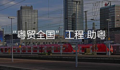 粤贸全球品牌工程等