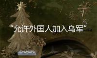 “允许外国人加入乌军”，乌克兰罕见表态，德方：40辆坦克即将抵乌