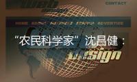 “农民科学家”沈昌健
：农村养老需求大 迫切需构建国家层面服务体系