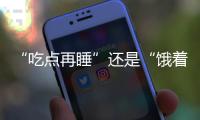 “吃点再睡”还是“饿着睡”？这3类人建议别饿肚子睡觉