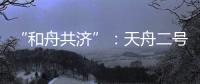“和舟共济”
：天舟二号与天和核心舱上演“太空之吻”