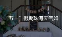 “五一”假期珠海天气如何？气象台发布最新消息→