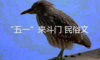 “五一”来斗门 民俗文化 缤纷非遗 过瘾
！
