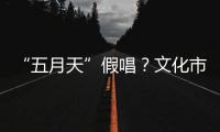 “五月天”假唱
？文化市场稽查部门启动调查