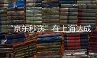 “京东秒送”在上海达成重磅协议！事关骑手收入
、休息保障→