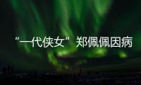 “一代侠女”郑佩佩因病离世
，曾出演《唐伯虎点秋香》《卧虎藏龙》