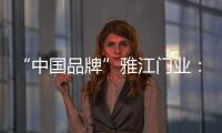 “中国品牌”雅江门业：用精致木门打造舒适生活