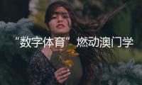 “数字体育”燃动澳门学子！横琴这场活动很精彩