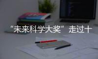 “未来科学大奖”走过十年
！跨越科学边界，连接科学探索与公众认知