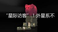 “星际访客”！外星系不明物体造访太阳系