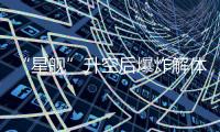 “星舰”升空后爆炸解体
：人类距成为“多行星物种”还有多远
？
