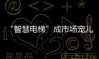 “智慧电梯”成市场宠儿，到底蕴含多少黑科技?