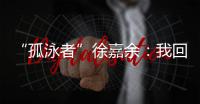 “孤泳者”徐嘉余

：我回来了！