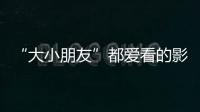 “大小朋友”都爱看的影片端午档齐上映�	，观影指南来了